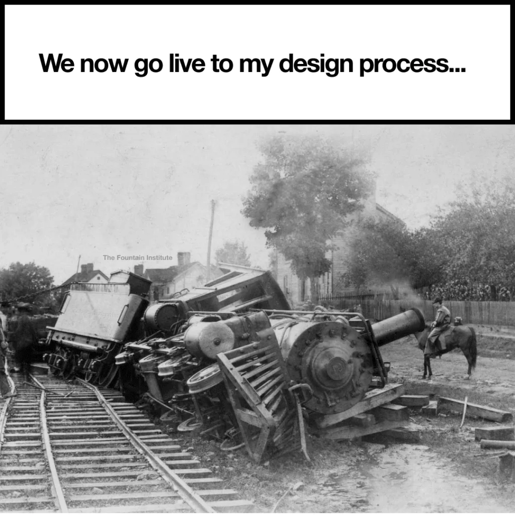 "We now go live to my design process," over an old black-and-white photo of a derailed steam locomotive on its side. From The Fountain Institute.